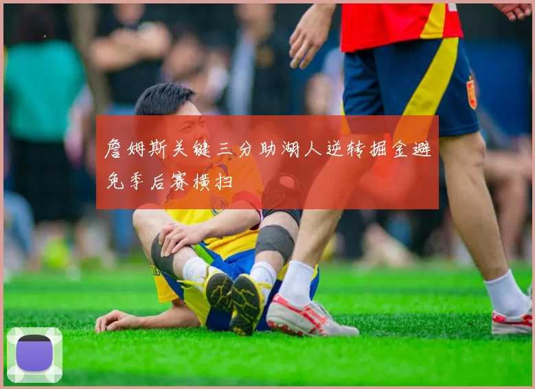 詹姆斯关键三分助湖人逆转掘金避免季后赛横扫