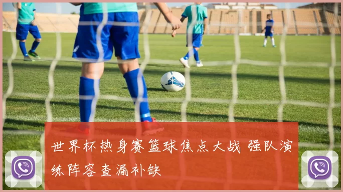 世界杯热身赛篮球焦点大战 强队演练阵容查漏补缺