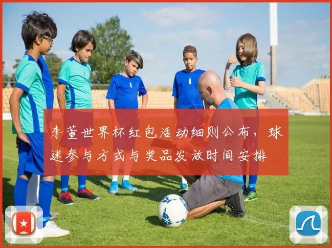 李董世界杯红包活动细则公布，球迷参与方式与奖品发放时间安排