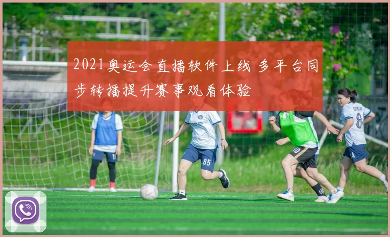 2021奥运会直播软件上线 多平台同步转播提升赛事观看体验