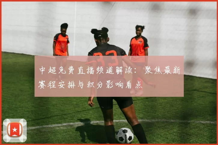 中超免费直播频道解读：聚焦最新赛程安排与积分影响看点