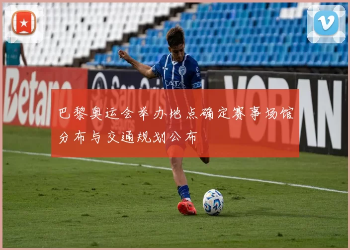 巴黎奥运会举办地点确定赛事场馆分布与交通规划公布