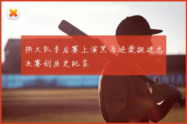 热火队季后赛上演黑马逆袭挺进总决赛创历史纪录