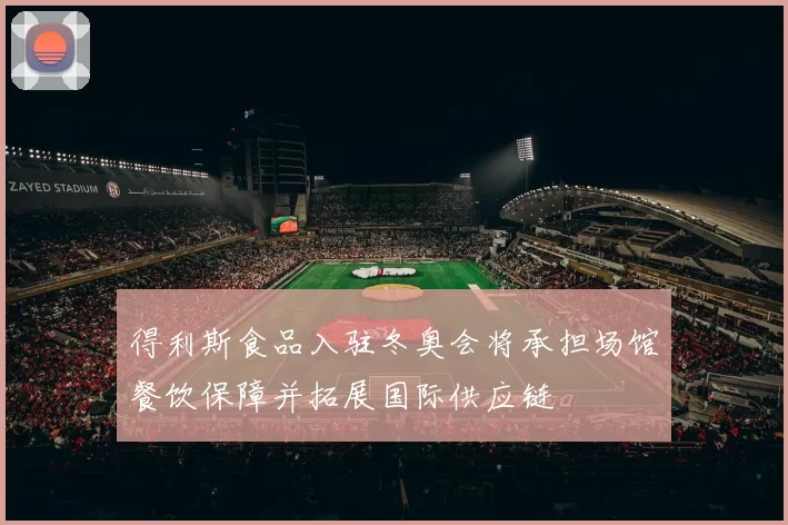 得利斯食品入驻冬奥会将承担场馆餐饮保障并拓展国际供应链