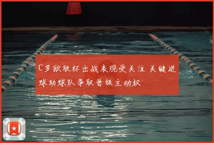 C罗欧联杯出战表现受关注 关键进球助球队争取晋级主动权