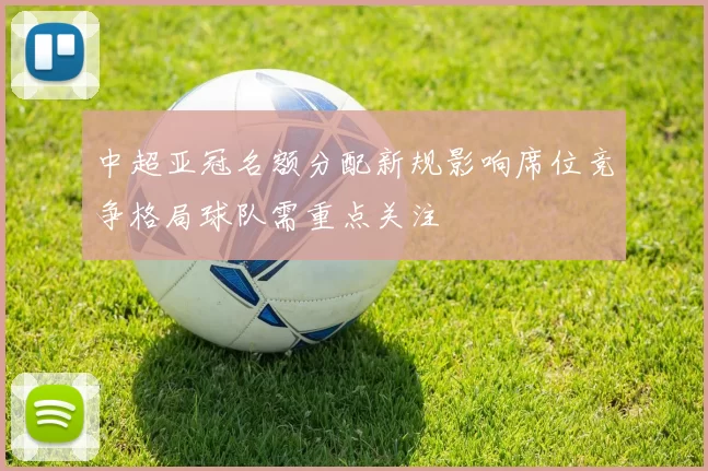 中超亚冠名额分配新规影响席位竞争格局球队需重点关注