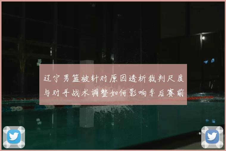 辽宁男篮被针对原因透析裁判尺度与对手战术调整如何影响季后赛前景