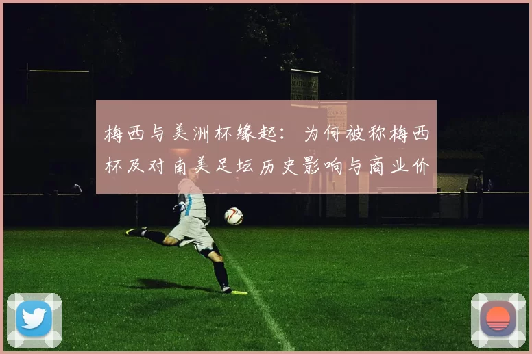 梅西与美洲杯缘起：为何被称梅西杯及对南美足坛历史影响与商业价值解读