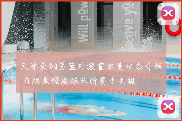 天津荣钢男篮外援霍尔曼状态升级 内线表现成球队新赛季关键