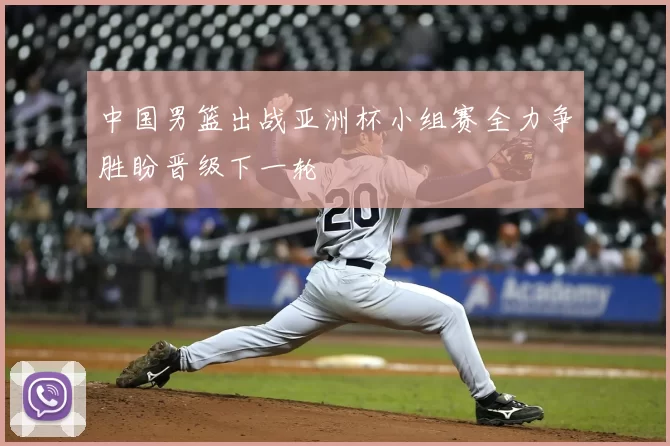 中国男篮出战亚洲杯小组赛全力争胜盼晋级下一轮