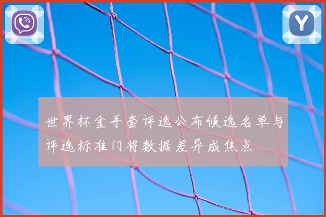 世界杯金手套评选公布候选名单与评选标准门将数据差异成焦点