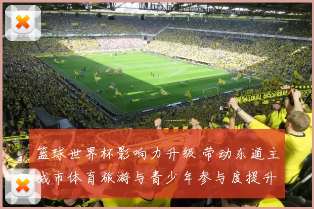 篮球世界杯影响力升级 带动东道主城市体育旅游与青少年参与度提升