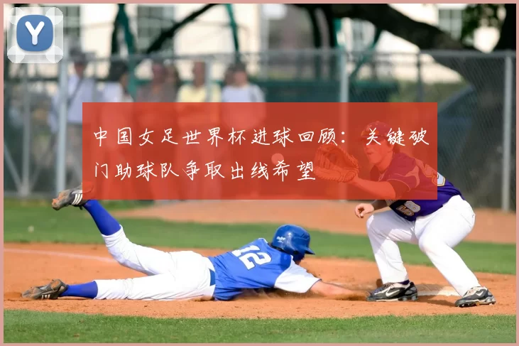 中国女足世界杯进球回顾：关键破门助球队争取出线希望