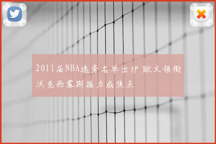 2011届NBA选秀名单出炉 欧文领衔沃克西蒙斯接力成焦点