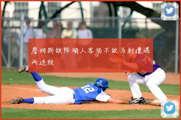 詹姆斯缺阵湖人客场不敌马刺遭遇两连败