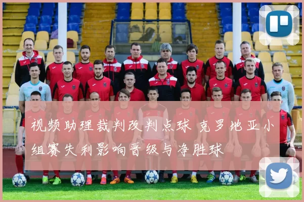 视频助理裁判改判点球 克罗地亚小组赛失利影响晋级与净胜球