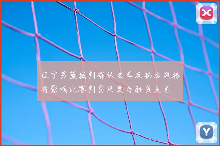 辽宁男篮裁判确认名单及执法风格将影响比赛判罚尺度与胜负关系