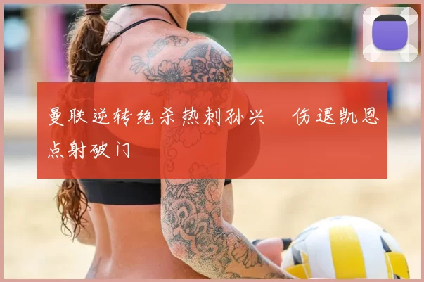 曼联逆转绝杀热刺孙兴慜伤退凯恩点射破门