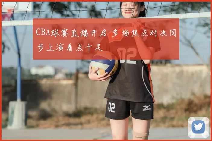 CBA球赛直播开启 多场焦点对决同步上演看点十足