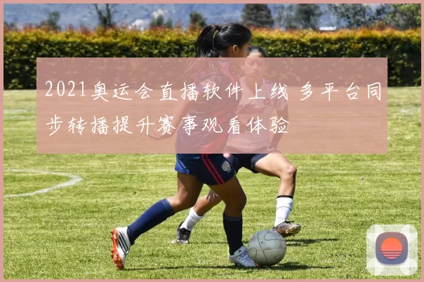 2021奥运会直播软件上线 多平台同步转播提升赛事观看体验