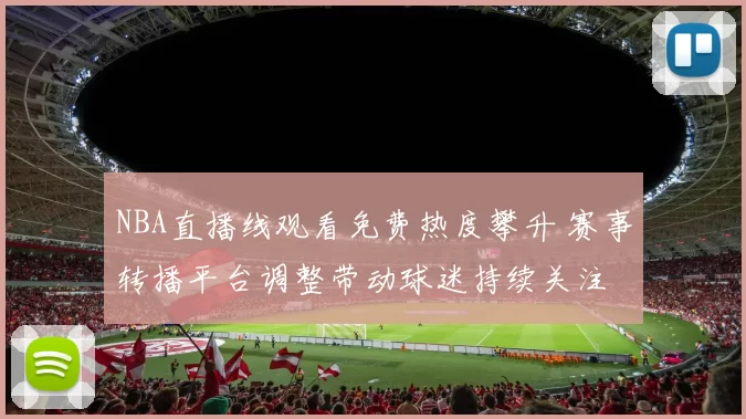 NBA直播线观看免费热度攀升 赛事转播平台调整带动球迷持续关注