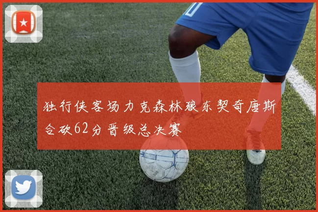 独行侠客场力克森林狼东契奇唐斯合砍62分晋级总决赛