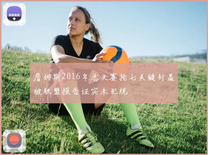 詹姆斯2016年总决赛抢七关键封盖被联盟报告证实未犯规