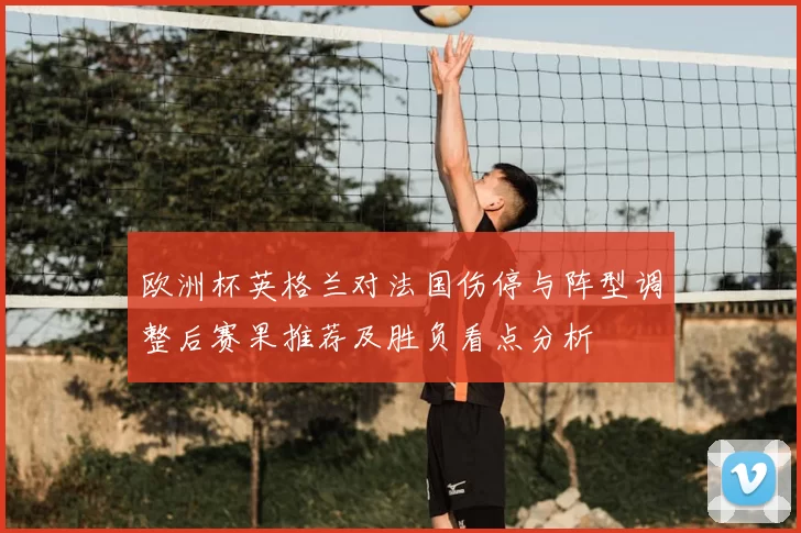 欧洲杯英格兰对法国伤停与阵型调整后赛果推荐及胜负看点分析