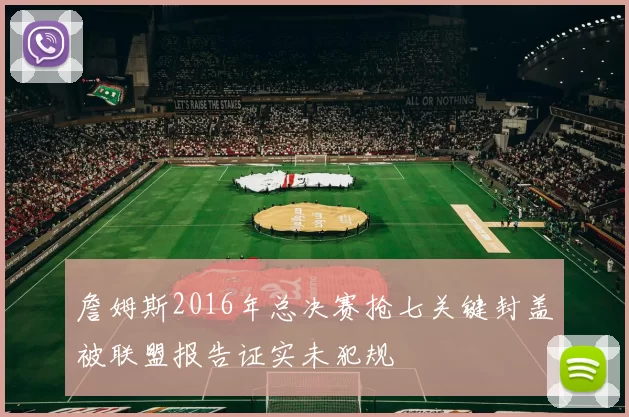 詹姆斯2016年总决赛抢七关键封盖被联盟报告证实未犯规