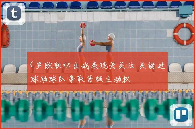 C罗欧联杯出战表现受关注 关键进球助球队争取晋级主动权