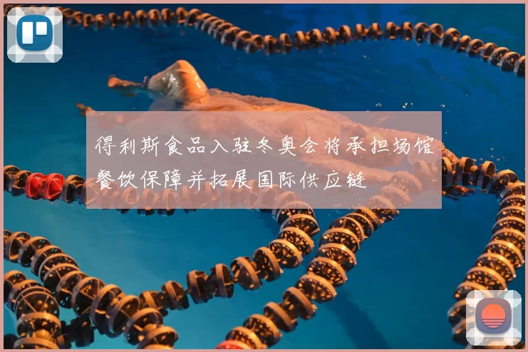 得利斯食品入驻冬奥会将承担场馆餐饮保障并拓展国际供应链