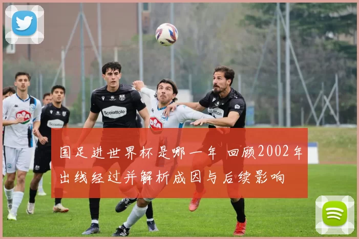 国足进世界杯是哪一年 回顾2002年出线经过并解析成因与后续影响