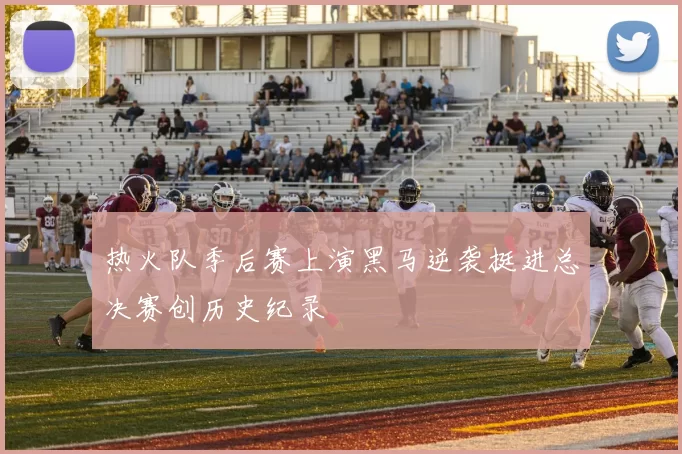 热火队季后赛上演黑马逆袭挺进总决赛创历史纪录