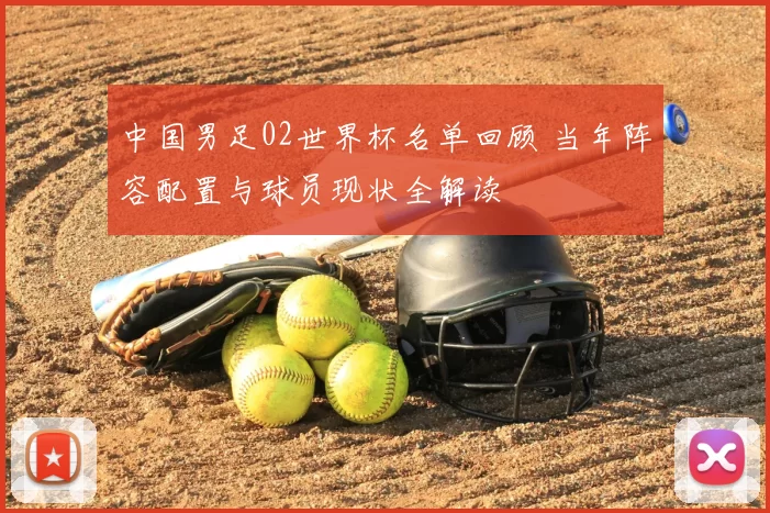 中国男足02世界杯名单回顾 当年阵容配置与球员现状全解读