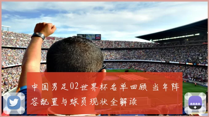 中国男足02世界杯名单回顾 当年阵容配置与球员现状全解读