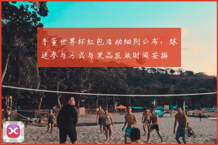 李董世界杯红包活动细则公布，球迷参与方式与奖品发放时间安排