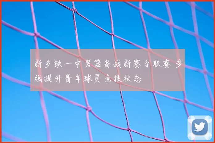 新乡铁一中男篮备战新赛季联赛 多线提升青年球员竞技状态