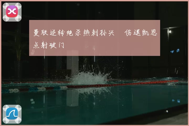 曼联逆转绝杀热刺孙兴慜伤退凯恩点射破门