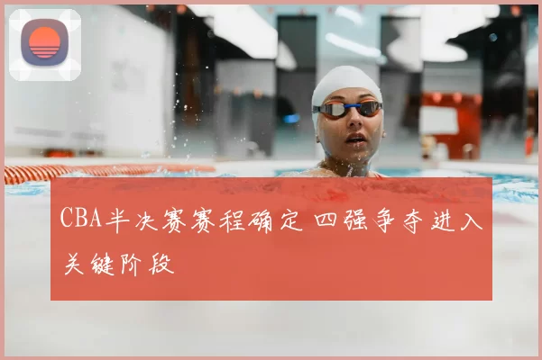 CBA半决赛赛程确定 四强争夺进入关键阶段