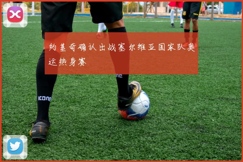 约基奇确认出战塞尔维亚国家队奥运热身赛