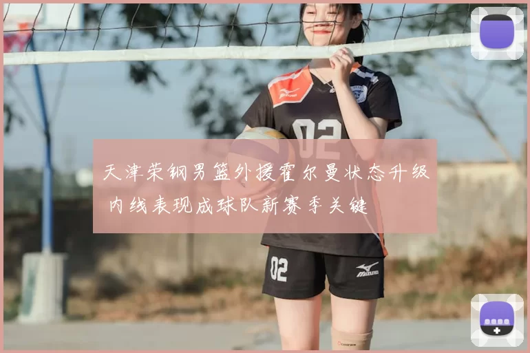 天津荣钢男篮外援霍尔曼状态升级 内线表现成球队新赛季关键