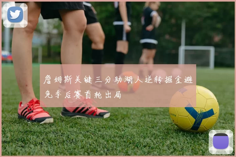 詹姆斯关键三分助湖人逆转掘金避免季后赛首轮出局