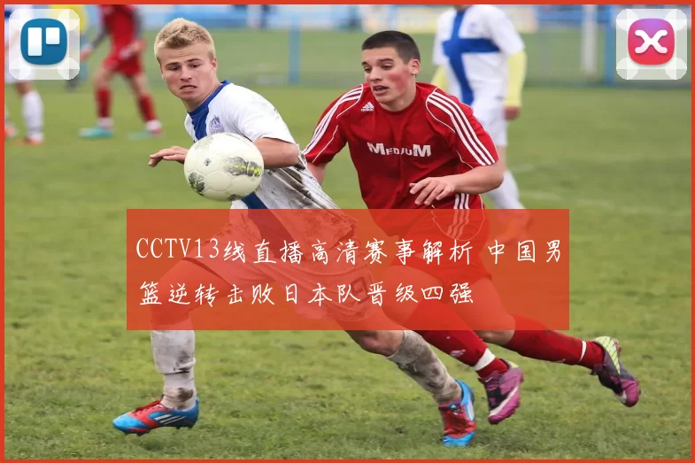 CCTV13线直播高清赛事解析 中国男篮逆转击败日本队晋级四强