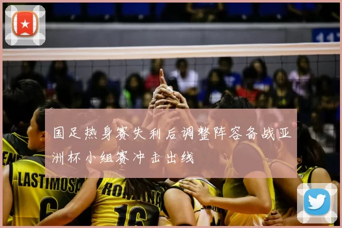 国足热身赛失利后调整阵容备战亚洲杯小组赛冲击出线