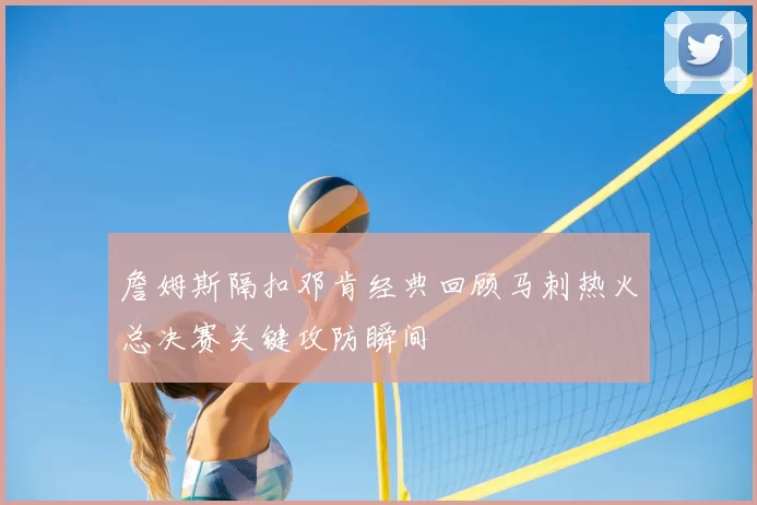 詹姆斯隔扣邓肯经典回顾马刺热火总决赛关键攻防瞬间