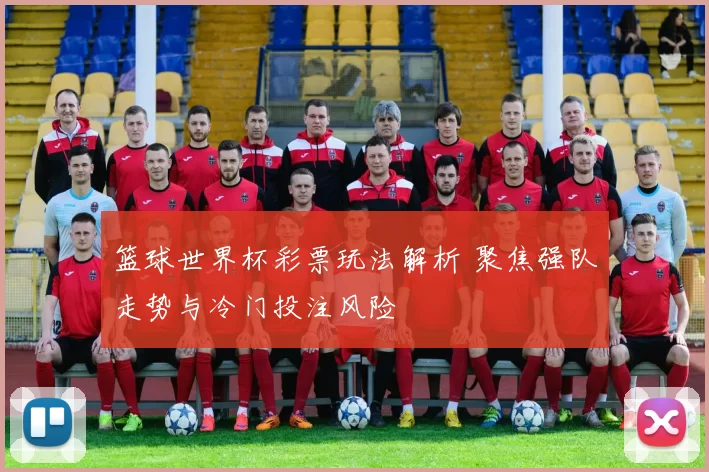 篮球世界杯彩票玩法解析 聚焦强队走势与冷门投注风险