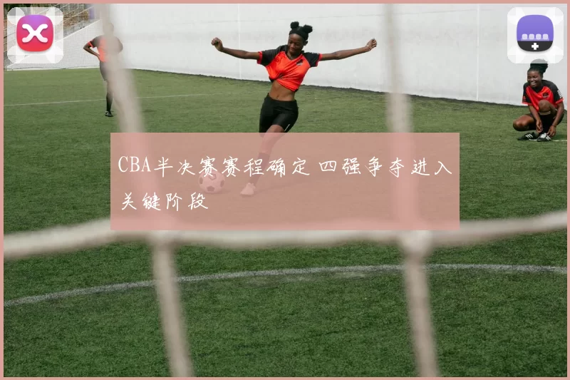 CBA半决赛赛程确定 四强争夺进入关键阶段