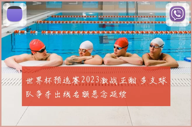 世界杯预选赛2023激战正酣 多支球队争夺出线名额悬念延续