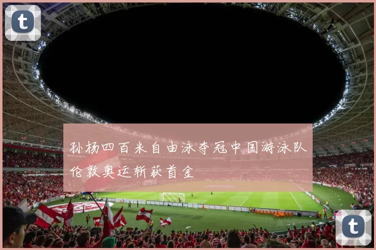 孙杨四百米自由泳夺冠中国游泳队伦敦奥运斩获首金